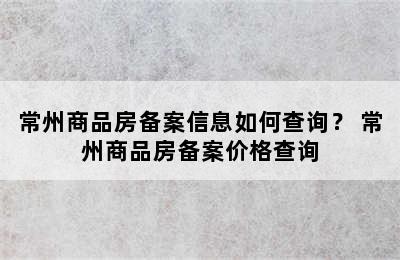 常州商品房备案信息如何查询？ 常州商品房备案价格查询